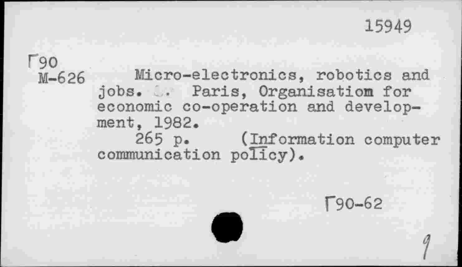 ﻿15949
P90
M-626 Micro-electronics, robotics and jobs. . Paris, Organisation for economic co-operation and development, 1982.
265 p. (Information computer communication policy).
[”90-62